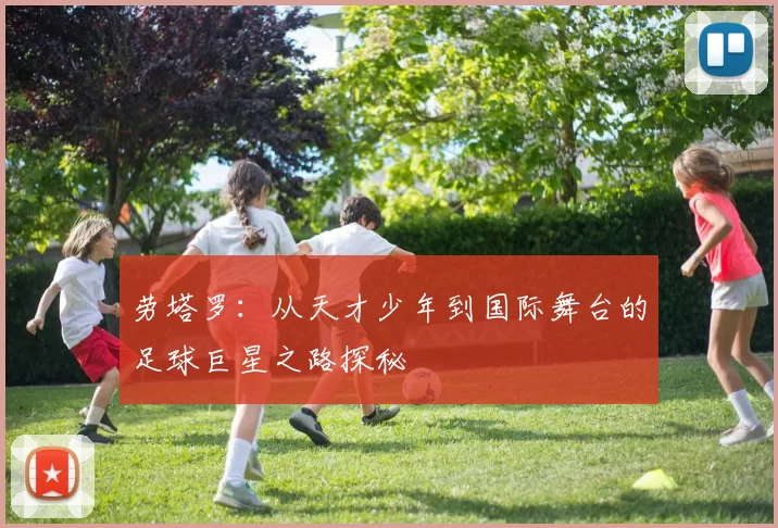 劳塔罗：从天才少年到国际舞台的足球巨星之路探秘