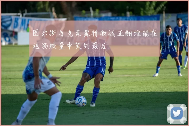 图尔斯与克莱蒙特激战正酣谁能在这场较量中笑到最后