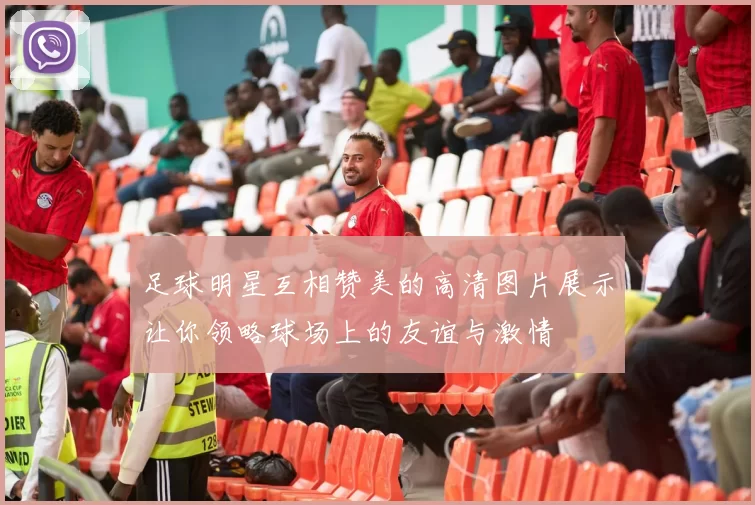 足球明星互相赞美的高清图片展示让你领略球场上的友谊与激情