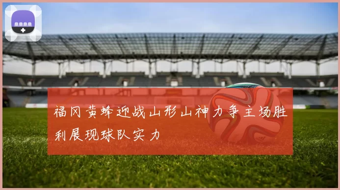 福冈黄蜂迎战山形山神力争主场胜利展现球队实力