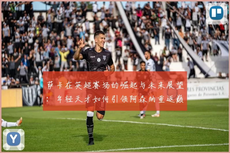 萨卡在英超赛场的崛起与未来展望：年轻天才如何引领阿森纳重返巅峰