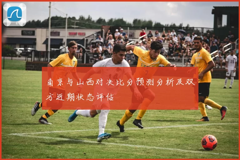 南京与山西对决比分预测分析及双方近期状态评估