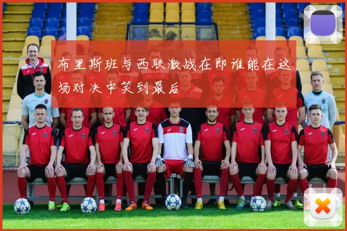 布里斯班与西联激战在即谁能在这场对决中笑到最后