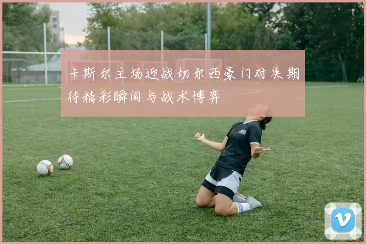 卡斯尔主场迎战切尔西豪门对决期待精彩瞬间与战术博弈