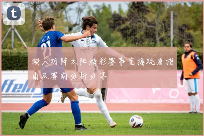 湖人对阵太阳精彩赛事直播观看指南及赛前分析分享