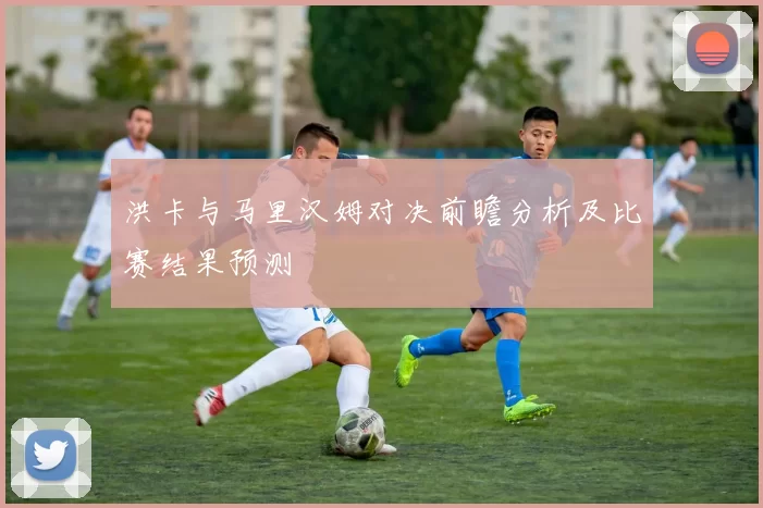 洪卡与马里汉姆对决前瞻分析及比赛结果预测