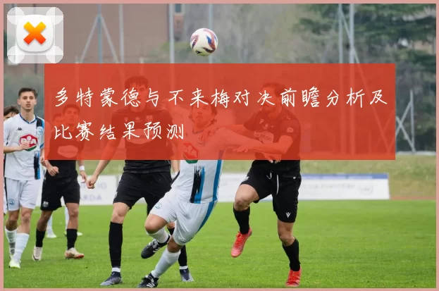 多特蒙德与不来梅对决前瞻分析及比赛结果预测