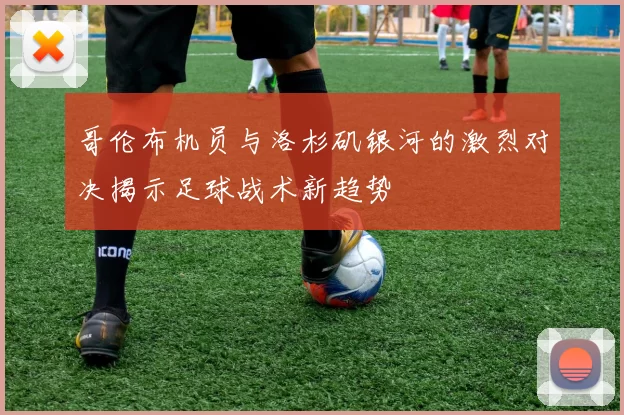 哥伦布机员与洛杉矶银河的激烈对决揭示足球战术新趋势