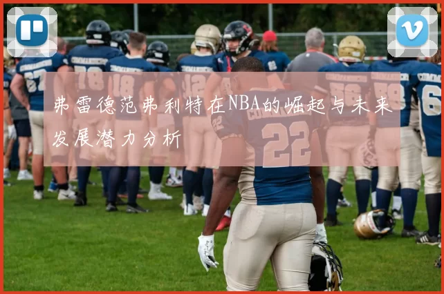 弗雷德范弗利特在NBA的崛起与未来发展潜力分析